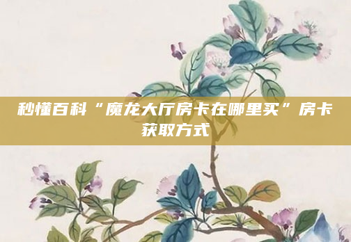 秒懂百科“魔龙大厅房卡在哪里买”房卡获取方式