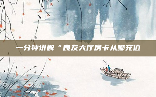 一分钟讲解“良友大厅房卡从哪充值