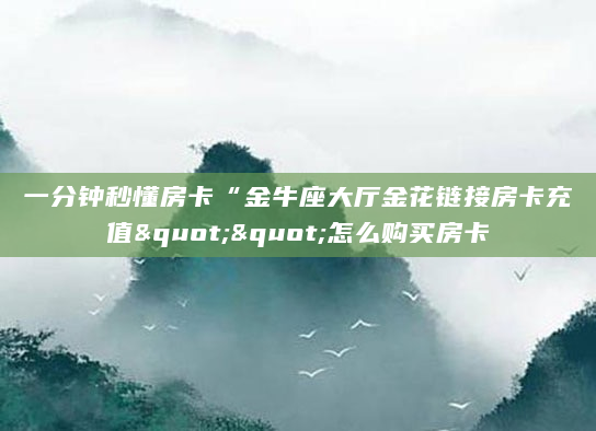 一分钟秒懂房卡“金牛座大厅金花链接房卡充值""怎么购买房卡