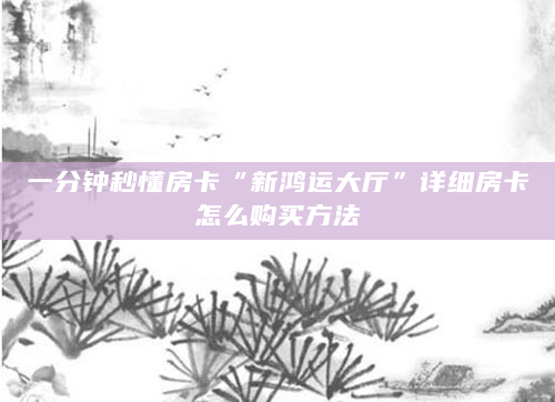 一分钟秒懂房卡“新鸿运大厅”详细房卡怎么购买方法