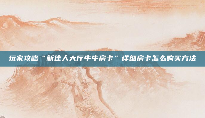 玩家攻略“新佳人大厅牛牛房卡”详细房卡怎么购买方法