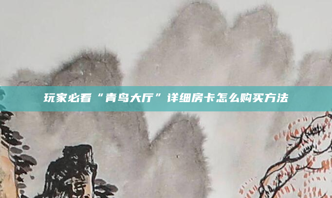 玩家必看“青鸟大厅”详细房卡怎么购买方法