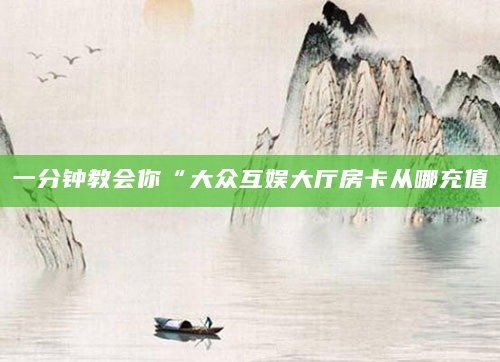 一分钟教会你“大众互娱大厅房卡从哪充值