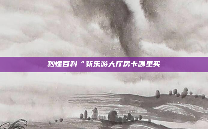秒懂百科“新乐游大厅房卡哪里买