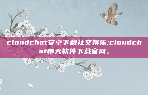 cloudchat安卓下载社交娱乐;cloudchat聊天软件下载官网。