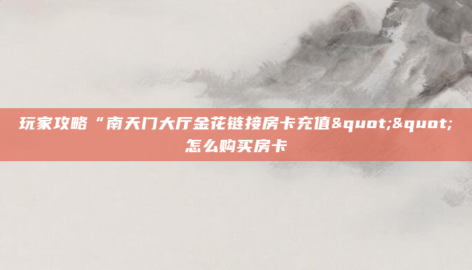 玩家攻略“南天门大厅金花链接房卡充值""怎么购买房卡