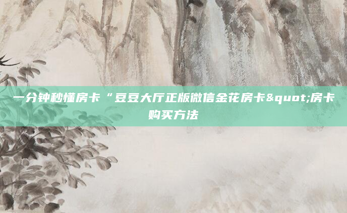 一分钟秒懂房卡“豆豆大厅正版微信金花房卡"房卡购买方法