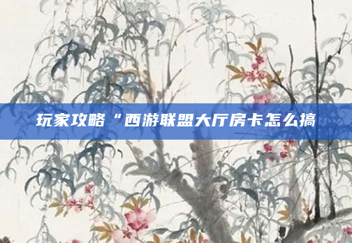 玩家攻略“西游联盟大厅房卡怎么搞