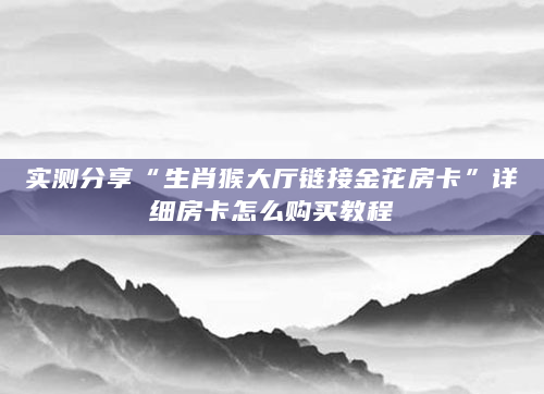 实测分享“生肖猴大厅链接金花房卡”详细房卡怎么购买教程