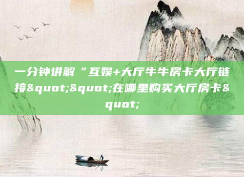 一分钟讲解“互娱+大厅牛牛房卡大厅链接""在哪里购买大厅房卡"