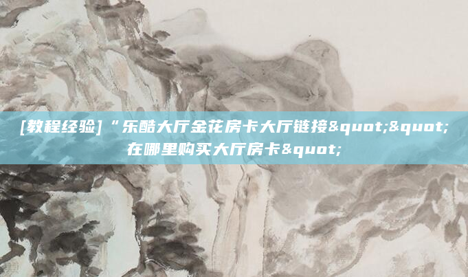 [教程经验]“乐酷大厅金花房卡大厅链接""在哪里购买大厅房卡"