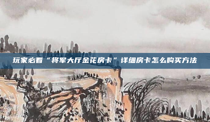 玩家必看“将军大厅金花房卡”详细房卡怎么购买方法
