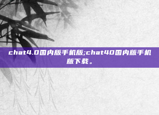 chat4.0国内版手机版;chat40国内版手机版下载。
