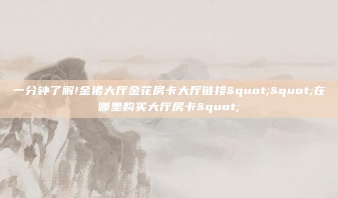 一分钟了解!金猪大厅金花房卡大厅链接""在哪里购买大厅房卡"