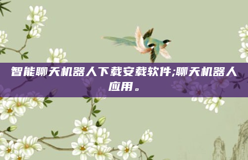 智能聊天机器人下载安载软件;聊天机器人应用。