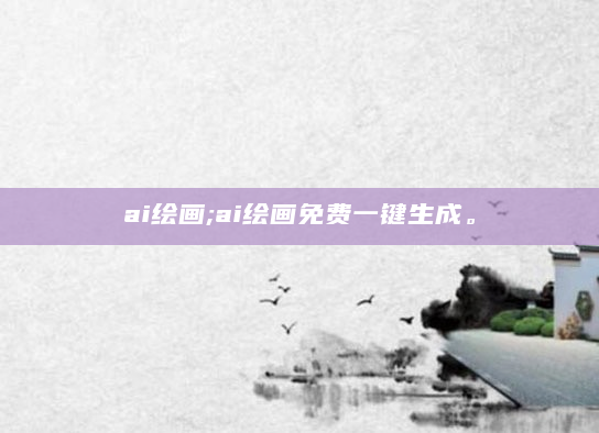 ai绘画;ai绘画免费一键生成。