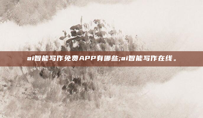 ai智能写作免费APP有哪些;ai智能写作在线。