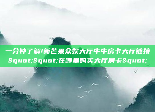 一分钟了解!新芒果众娱大厅牛牛房卡大厅链接""在哪里购买大厅房卡"