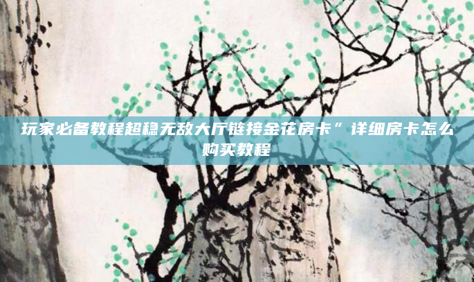 玩家必备教程超稳无敌大厅链接金花房卡”详细房卡怎么购买教程