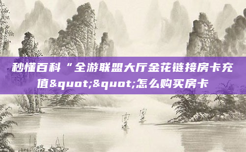 秒懂百科“全游联盟大厅金花链接房卡充值""怎么购买房卡