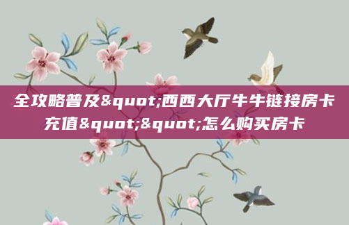全攻略普及"西西大厅牛牛链接房卡充值""怎么购买房卡