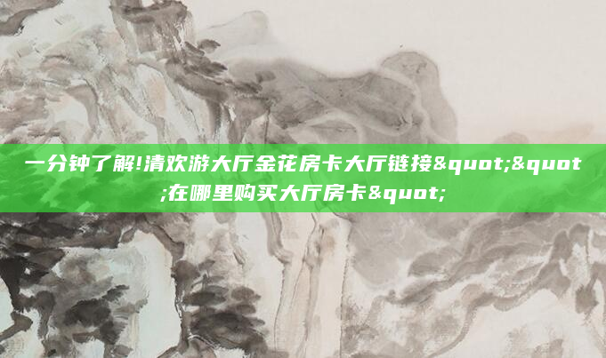 一分钟了解!清欢游大厅金花房卡大厅链接""在哪里购买大厅房卡"