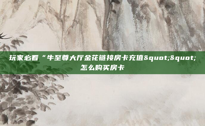 玩家必看“牛至尊大厅金花链接房卡充值""怎么购买房卡
