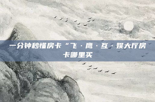 一分钟秒懂房卡“飞·鹰·互·娱大厅房卡哪里买