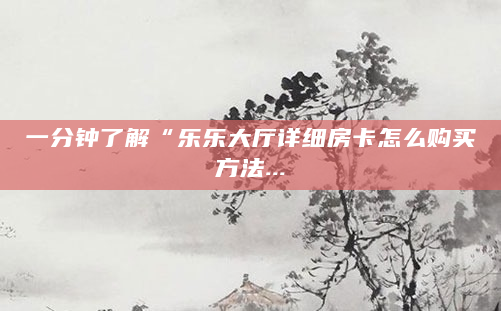 一分钟了解“乐乐大厅详细房卡怎么购买方法...