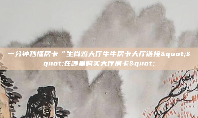 一分钟秒懂房卡“生肖鸡大厅牛牛房卡大厅链接""在哪里购买大厅房卡"