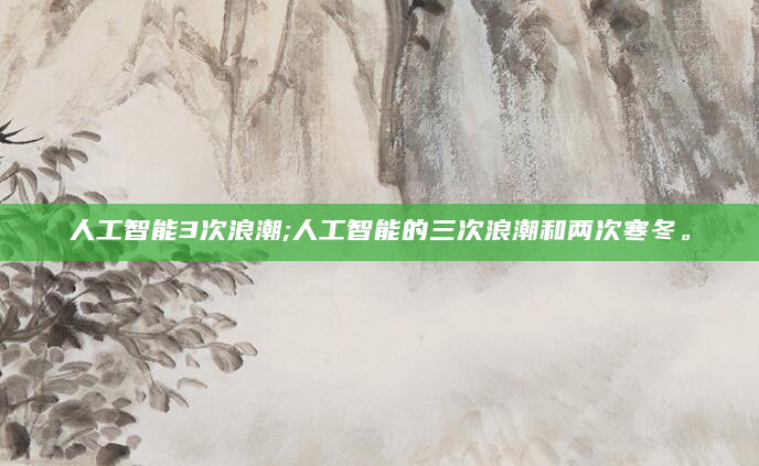 人工智能3次浪潮;人工智能的三次浪潮和两次寒冬。
