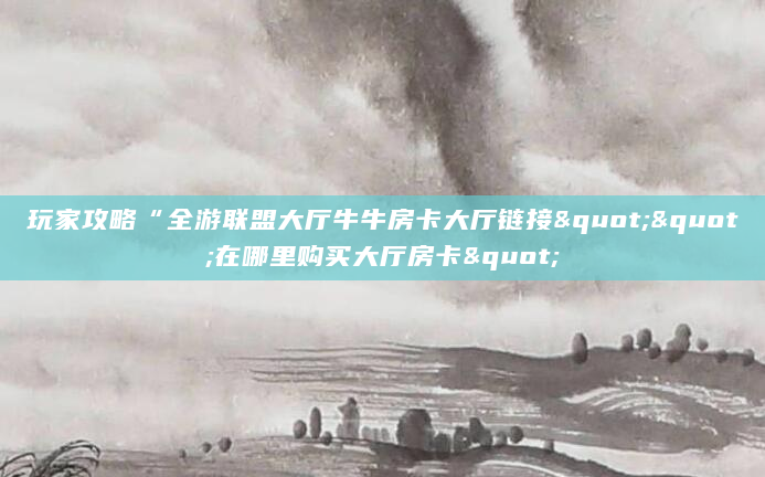 玩家攻略“全游联盟大厅牛牛房卡大厅链接""在哪里购买大厅房卡"