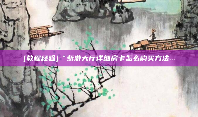 [教程经验]“紫游大厅详细房卡怎么购买方法...
