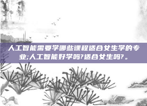 人工智能需要学哪些课程适合女生学的专业;人工智能好学吗?适合女生吗?。