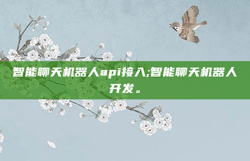 智能聊天机器人api接入;智能聊天机器人开发。