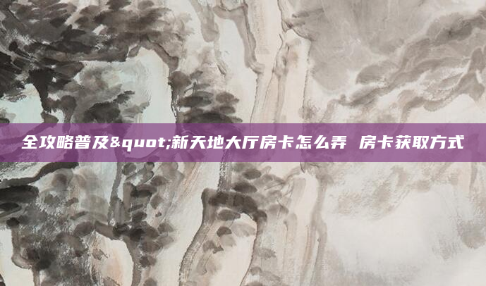 全攻略普及"新天地大厅房卡怎么弄 房卡获取方式
