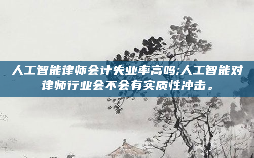 人工智能律师会计失业率高吗;人工智能对律师行业会不会有实质性冲击。