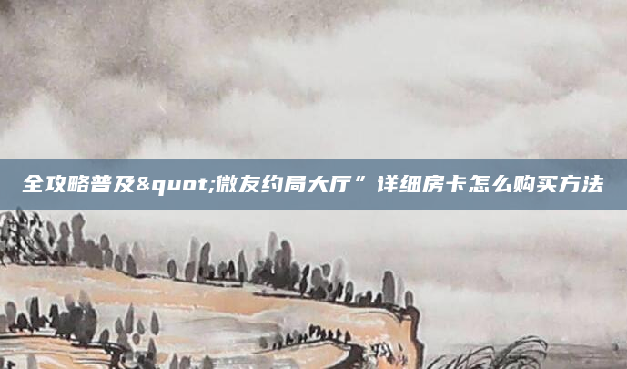 全攻略普及"微友约局大厅”详细房卡怎么购买方法
