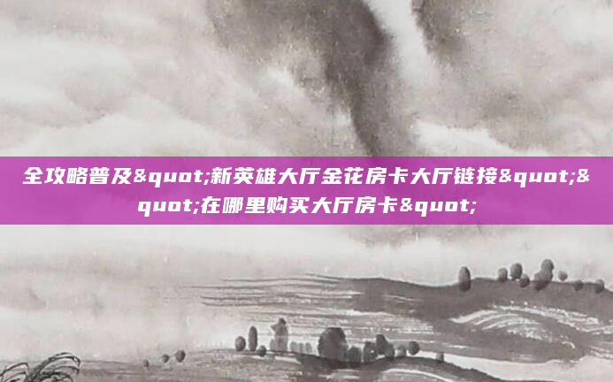 全攻略普及"新英雄大厅金花房卡大厅链接""在哪里购买大厅房卡"