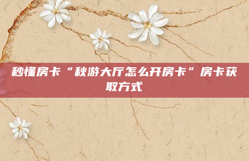 秒懂房卡“秋游大厅怎么开房卡”房卡获取方式