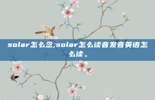solar怎么念;solar怎么读音发音英语怎么读。
