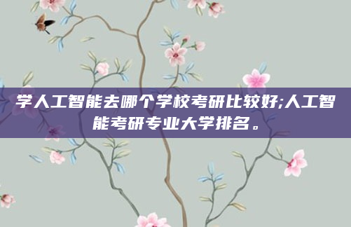 学人工智能去哪个学校考研比较好;人工智能考研专业大学排名。
