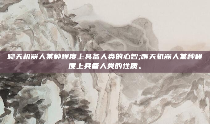聊天机器人某种程度上具备人类的心智;聊天机器人某种程度上具备人类的性质。
