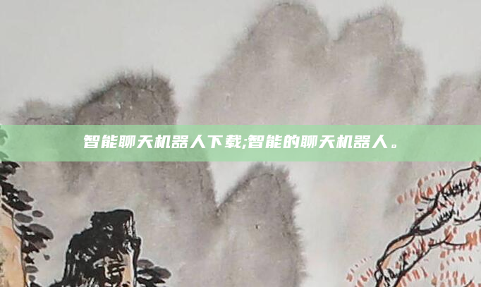 智能聊天机器人下载;智能的聊天机器人。