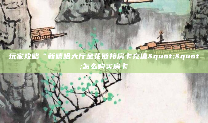 玩家攻略“新嘻哈大厅金花链接房卡充值""怎么购买房卡