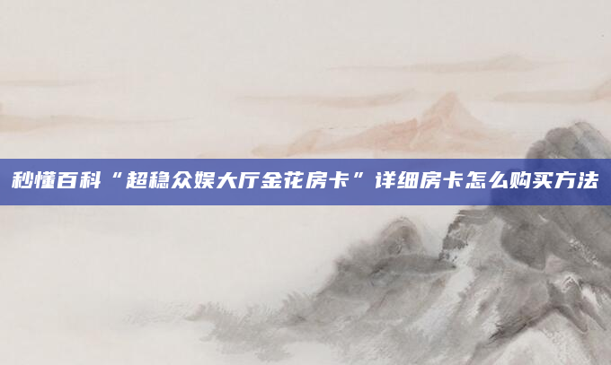 秒懂百科“超稳众娱大厅金花房卡”详细房卡怎么购买方法
