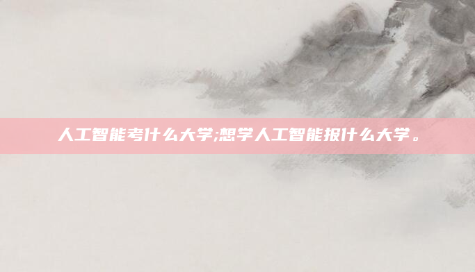 人工智能考什么大学;想学人工智能报什么大学。