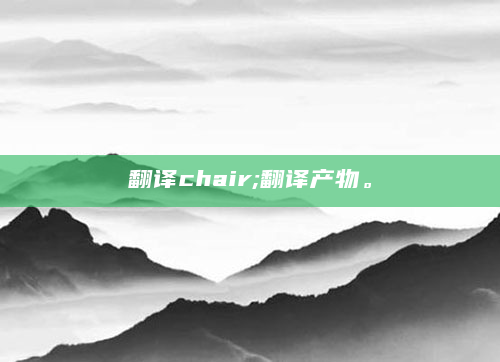 翻译chair;翻译产物。