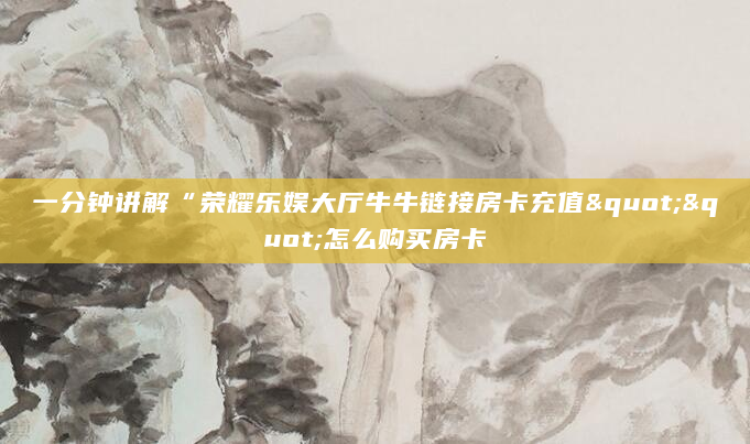 一分钟讲解“荣耀乐娱大厅牛牛链接房卡充值""怎么购买房卡