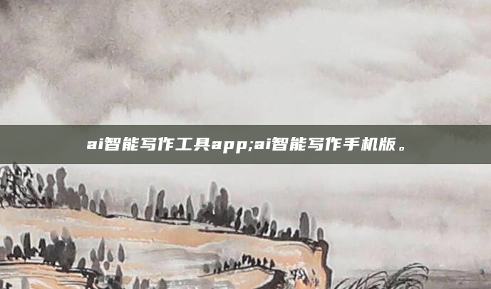 ai智能写作工具app;ai智能写作手机版。
